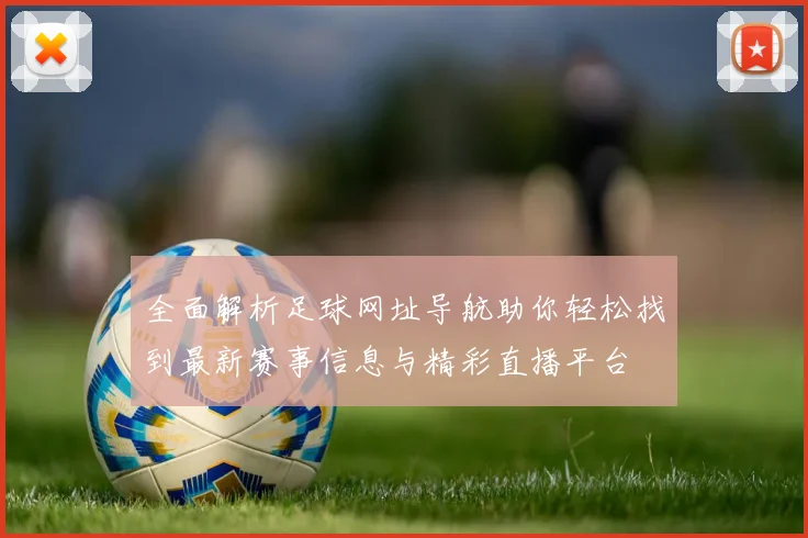 全面解析足球网址导航助你轻松找到最新赛事信息与精彩直播平台