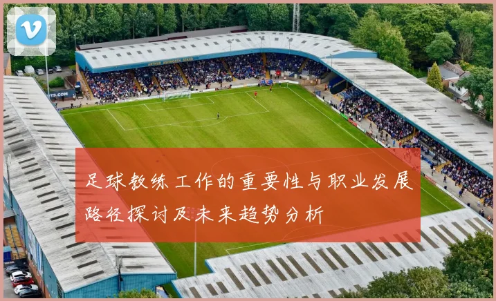 足球教练工作的重要性与职业发展路径探讨及未来趋势分析