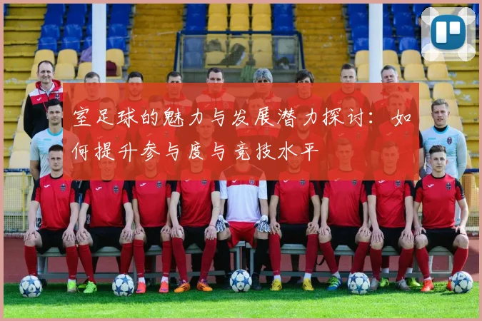 室足球的魅力与发展潜力探讨：如何提升参与度与竞技水平