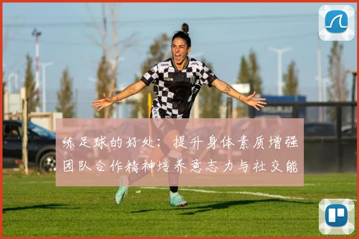 练足球的好处：提升身体素质增强团队合作精神培养意志力与社交能力的全面发展