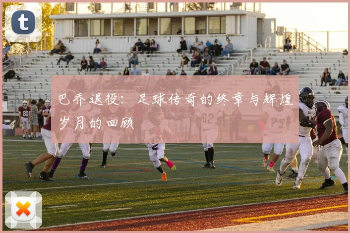 巴乔退役：足球传奇的终章与辉煌岁月的回顾