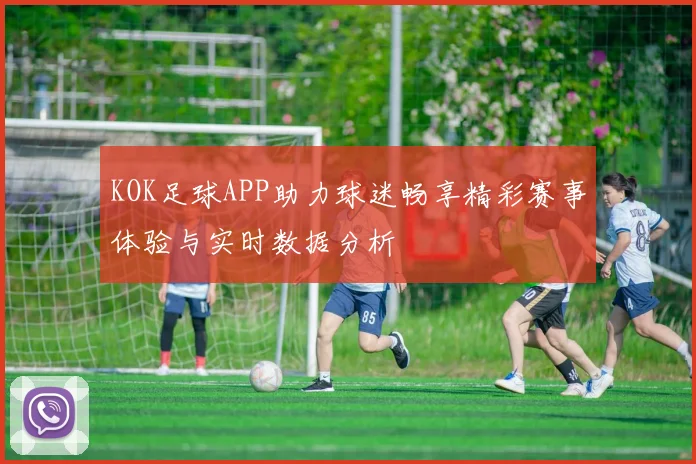 KOK足球APP助力球迷畅享精彩赛事体验与实时数据分析