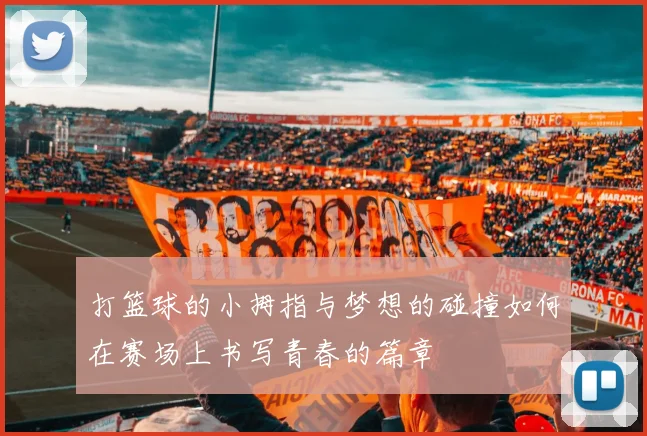 打篮球的小拇指与梦想的碰撞如何在赛场上书写青春的篇章