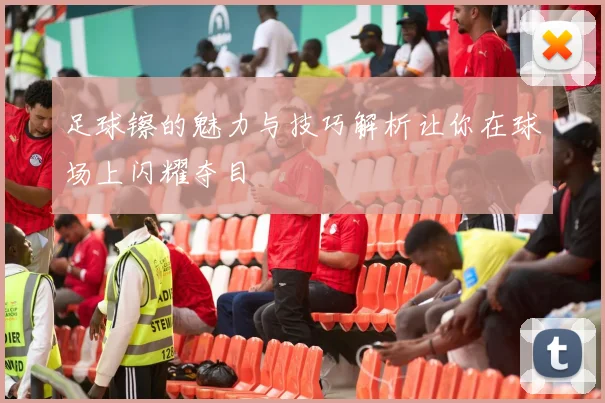 足球镲的魅力与技巧解析让你在球场上闪耀夺目