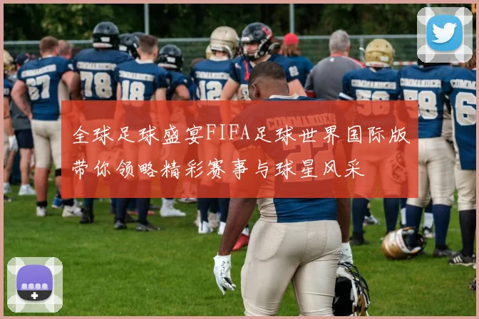 全球足球盛宴FIFA足球世界国际版带你领略精彩赛事与球星风采
