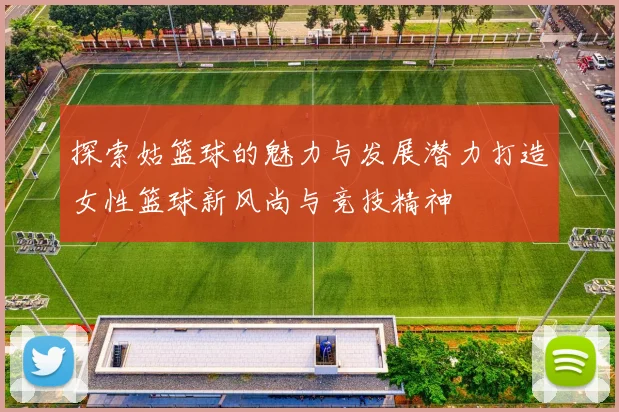 探索姑篮球的魅力与发展潜力打造女性篮球新风尚与竞技精神