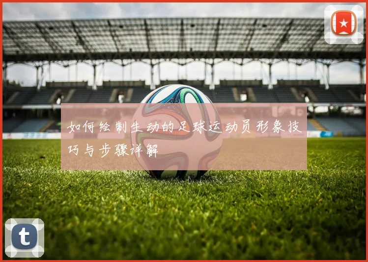 如何绘制生动的足球运动员形象技巧与步骤详解