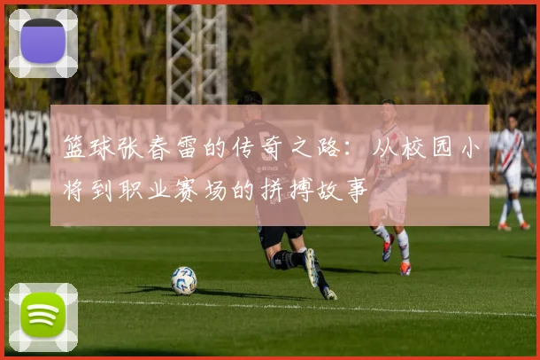 篮球张春雷的传奇之路：从校园小将到职业赛场的拼搏故事