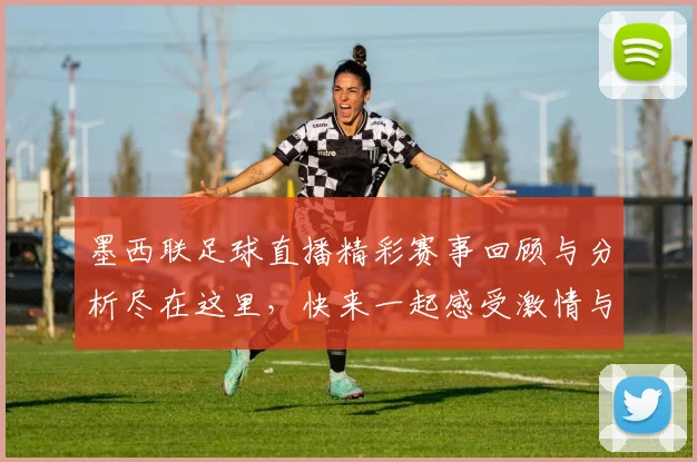 墨西联足球直播精彩赛事回顾与分析尽在这里，快来一起感受激情与魅力