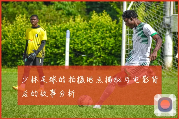 少林足球的拍摄地点揭秘与电影背后的故事分析
